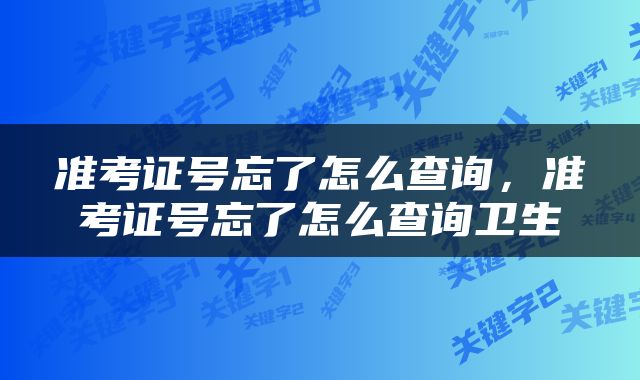 准考证号忘了怎么查询，准考证号忘了怎么查询卫生