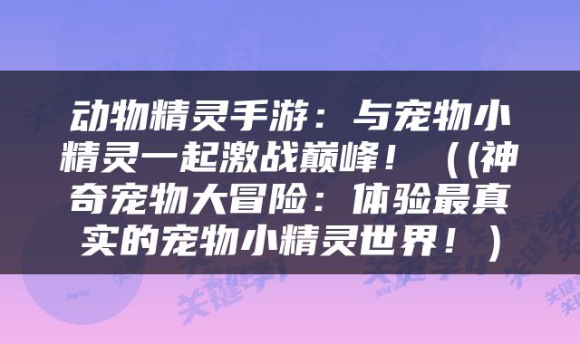 动物精灵手游：与宠物小精灵一起激战巅峰！（(神奇宠物大冒险：体验最真实的宠物小精灵世界！）