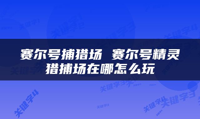 赛尔号捕猎场 赛尔号精灵猎捕场在哪怎么玩