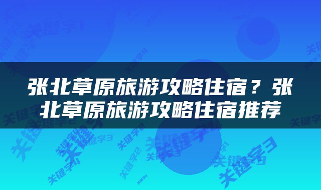 张北草原旅游攻略住宿？张北草原旅游攻略住宿推荐