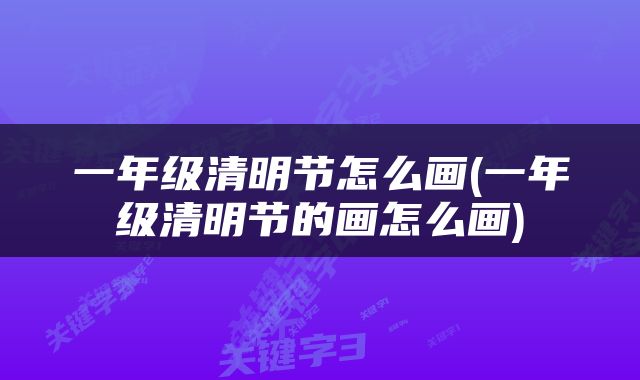 一年级清明节怎么画(一年级清明节的画怎么画)