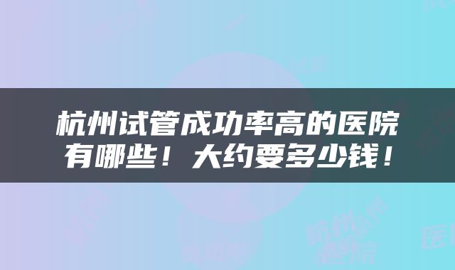 杭州试管成功率高的医院有哪些！大约要多少钱！