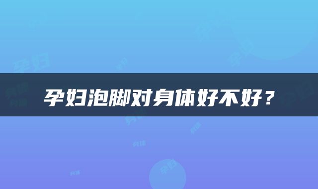 孕妇泡脚对身体好不好？