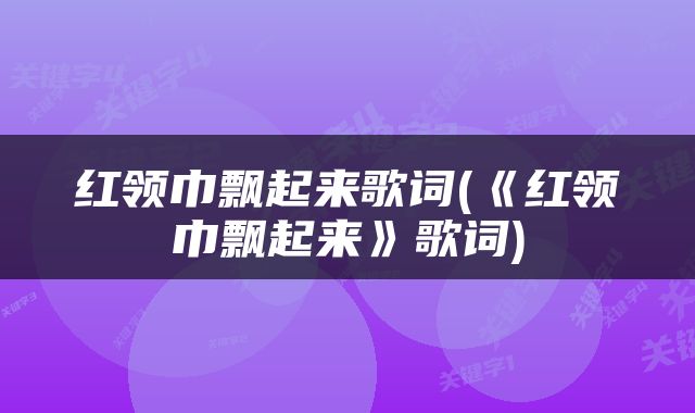 红领巾飘起来歌词(《红领巾飘起来》歌词)