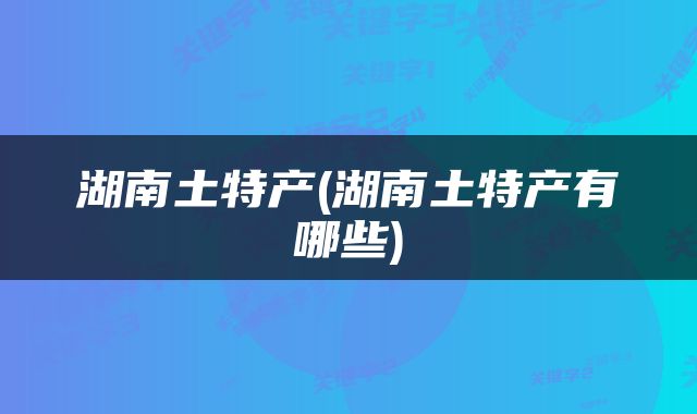 湖南土特产(湖南土特产有哪些)