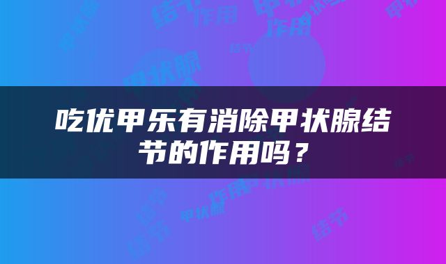 吃优甲乐有消除甲状腺结节的作用吗？