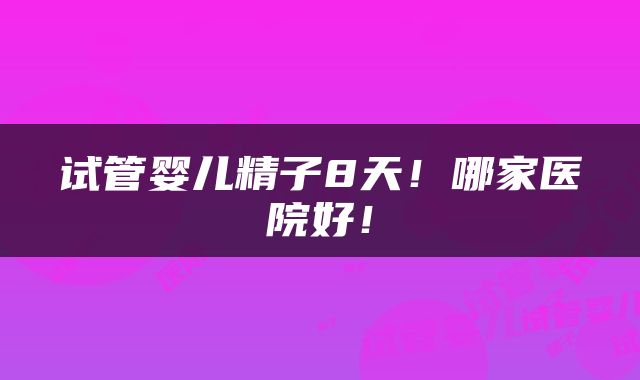 试管婴儿精子8天！哪家医院好！