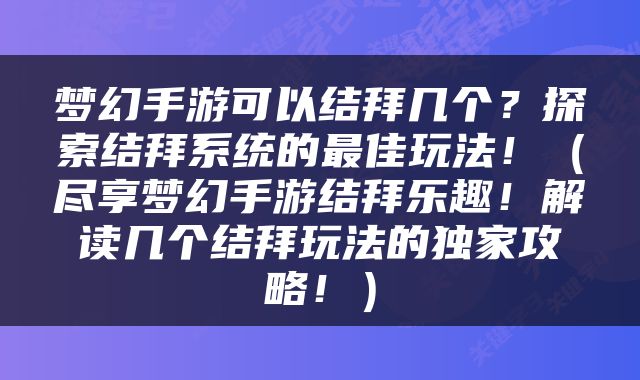 梦幻手游可以结拜几个？探索结拜系统的最佳玩法！（尽享梦幻手游结拜乐趣！解读几个结拜玩法的独家攻略！）