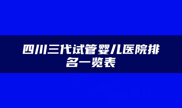 四川三代试管婴儿医院排名一览表
