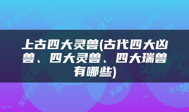 上古四大灵兽(古代四大凶兽、四大灵兽、四大瑞兽有哪些)