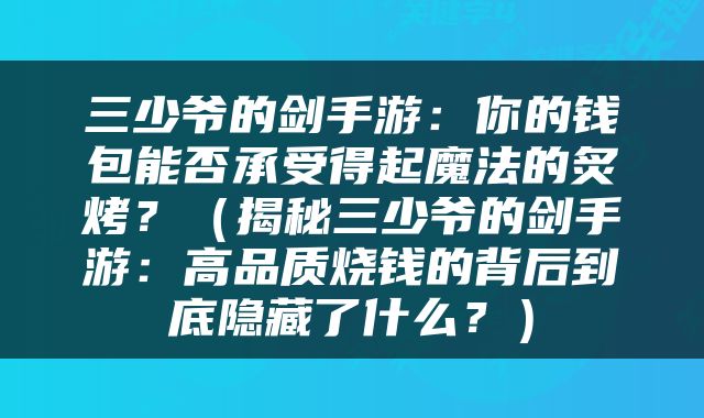 三少爷的剑手游：你的钱包能否承受得起魔法的炙烤？（揭秘三少爷的剑手游：高品质烧钱的背后到底隐藏了什么？）