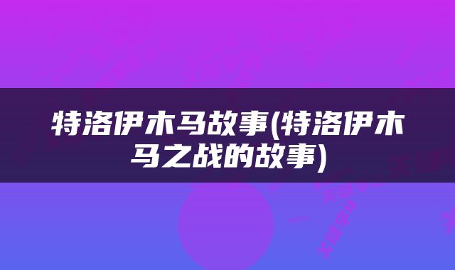 特洛伊木马故事(特洛伊木马之战的故事)