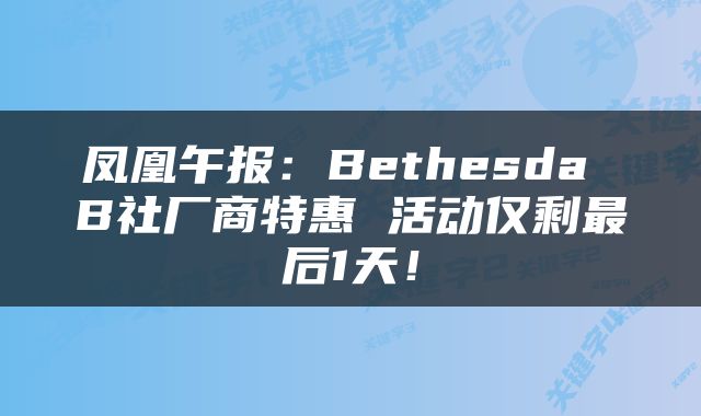 凤凰午报：Bethesda B社厂商特惠 活动仅剩最后1天！