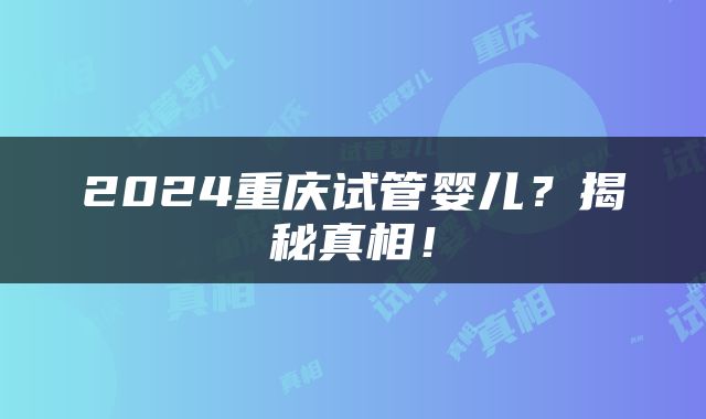 2024重庆试管婴儿？揭秘真相！