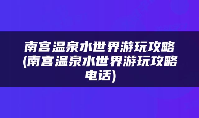 南宫温泉水世界游玩攻略(南宫温泉水世界游玩攻略电话)