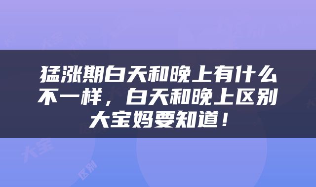 猛涨期白天和晚上有什么不一样，白天和晚上区别大宝妈要知道！