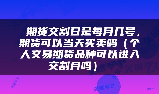 期货交割日是每月几号,期货可以当天买卖吗(个人交易期货品种可以进入交割月吗)