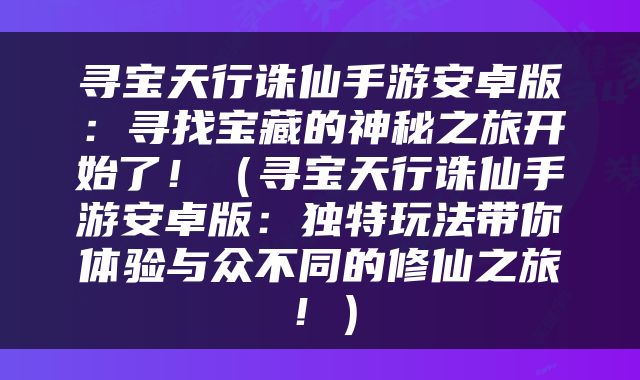 寻宝天行诛仙手游安卓版：寻找宝藏的神秘之旅开始了！（寻宝天行诛仙手游安卓版：独特玩法带你体验与众不同的修仙之旅！）