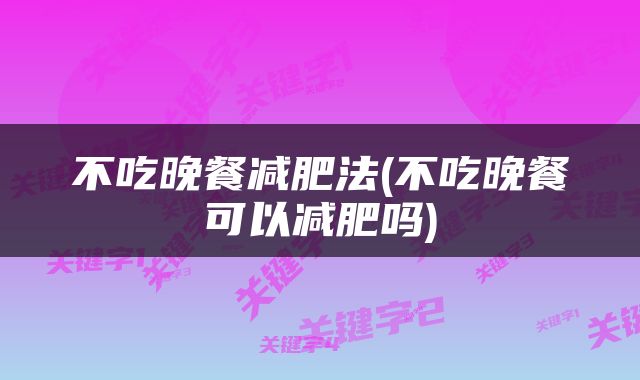 不吃晚餐减肥法(不吃晚餐可以减肥吗)