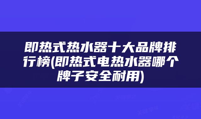 即热式热水器十大品牌排行榜(即热式电热水器哪个牌子安全耐用)