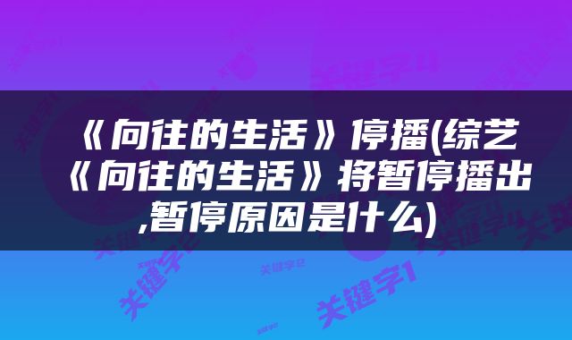 《向往的生活》停播(综艺《向往的生活》将暂停播出,暂停原因是什么)