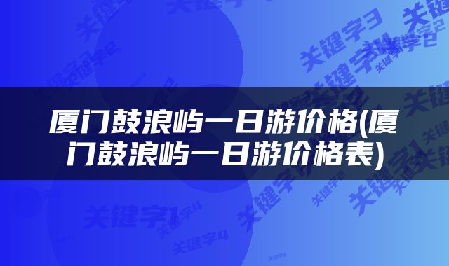 厦门鼓浪屿一日游价格(厦门鼓浪屿一日游价格表)