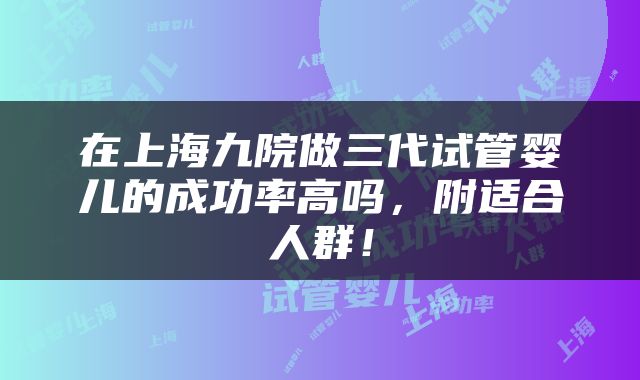 在上海九院做三代试管婴儿的成功率高吗，附适合人群！