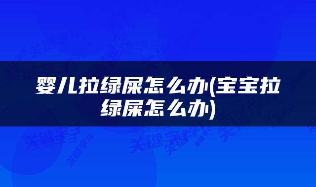 婴儿拉绿屎怎么办(宝宝拉绿屎怎么办)