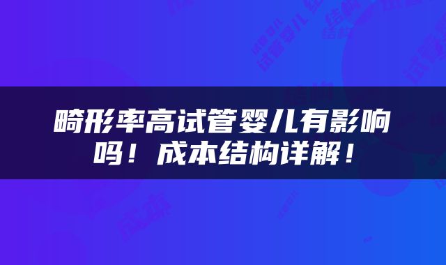畸形率高试管婴儿有影响吗！成本结构详解！