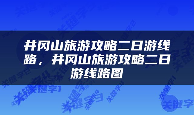 井冈山旅游攻略二日游线路，井冈山旅游攻略二日游线路图
