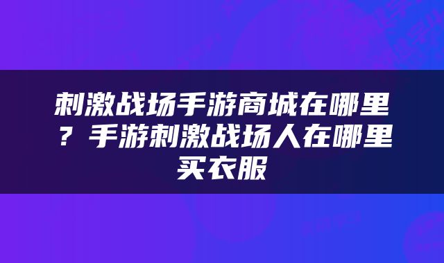 刺激战场手游商城在哪里？手游刺激战场人在哪里买衣服