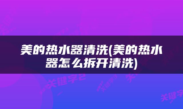 美的热水器清洗(美的热水器怎么拆开清洗)