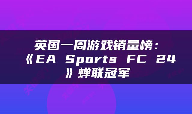 英国一周游戏销量榜：《EA Sports FC 24》蝉联冠军