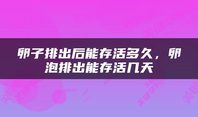卵子排出后能存活多久，卵泡排出能存活几天