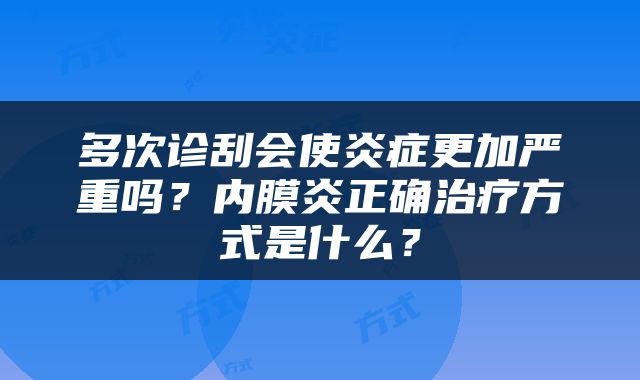 多次诊刮会使炎症更加严重吗？内膜炎正确治疗方式是什么？