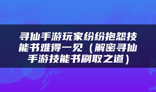 寻仙手游玩家纷纷抱怨技能书难得一见（解密寻仙手游技能书刷取之道）