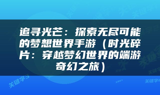 追寻光芒：探索无尽可能的梦想世界手游（时光碎片：穿越梦幻世界的端游奇幻之旅）