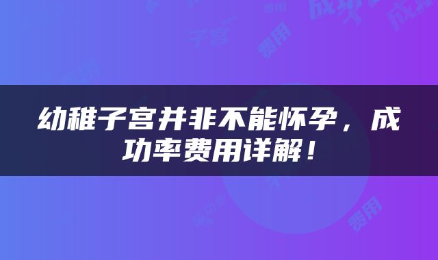 幼稚子宫并非不能怀孕，成功率费用详解！