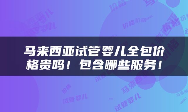马来西亚试管婴儿全包价格贵吗！包含哪些服务！