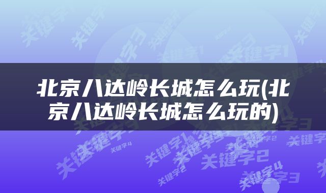 北京八达岭长城怎么玩(北京八达岭长城怎么玩的)