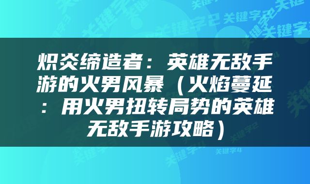 炽炎缔造者：英雄无敌手游的火男风暴（火焰蔓延：用火男扭转局势的英雄无敌手游攻略）