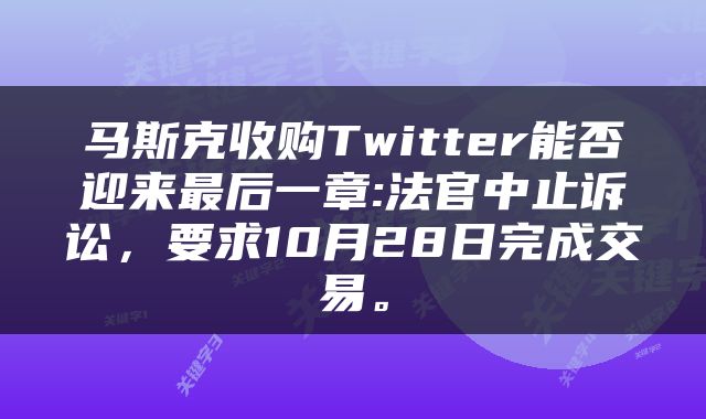 马斯克收购Twitter能否迎来最后一章:法官中止诉讼，要求10月28日完成交易。