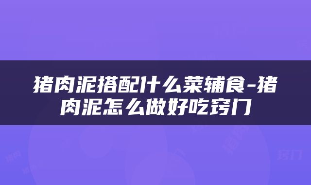 猪肉泥搭配什么菜辅食-猪肉泥怎么做好吃窍门