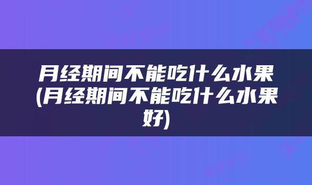月经期间不能吃什么水果(月经期间不能吃什么水果好)