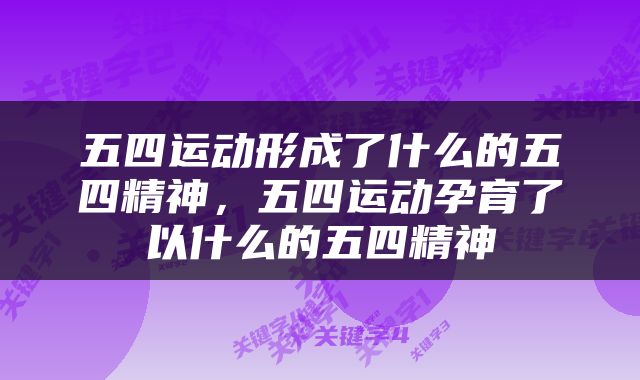 五四运动形成了什么的五四精神，五四运动孕育了以什么的五四精神
