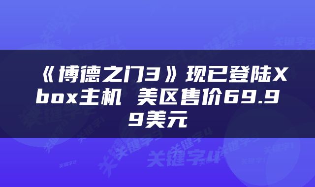 《博德之门3》现已登陆Xbox主机 美区售价69.99美元
