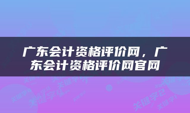 广东会计资格评价网，广东会计资格评价网官网