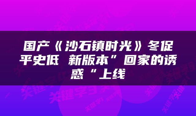 国产《沙石镇时光》冬促平史低 新版本”回家的诱惑“上线