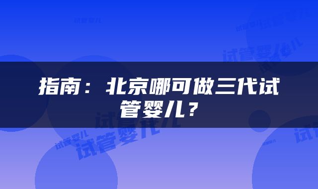 指南：北京哪可做三代试管婴儿？