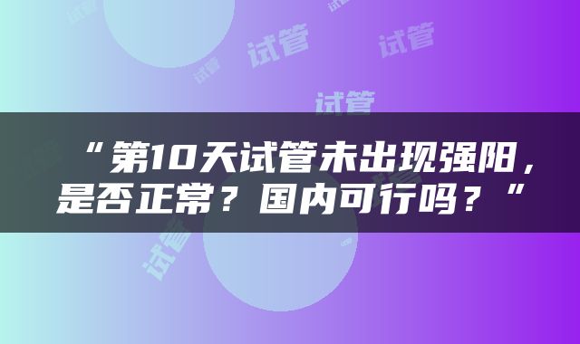 “第10天试管未出现强阳，是否正常？国内可行吗？”